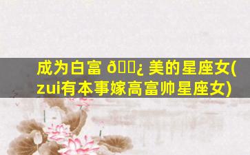 成为白富 🌿 美的星座女(zui
有本事嫁高富帅星座女)